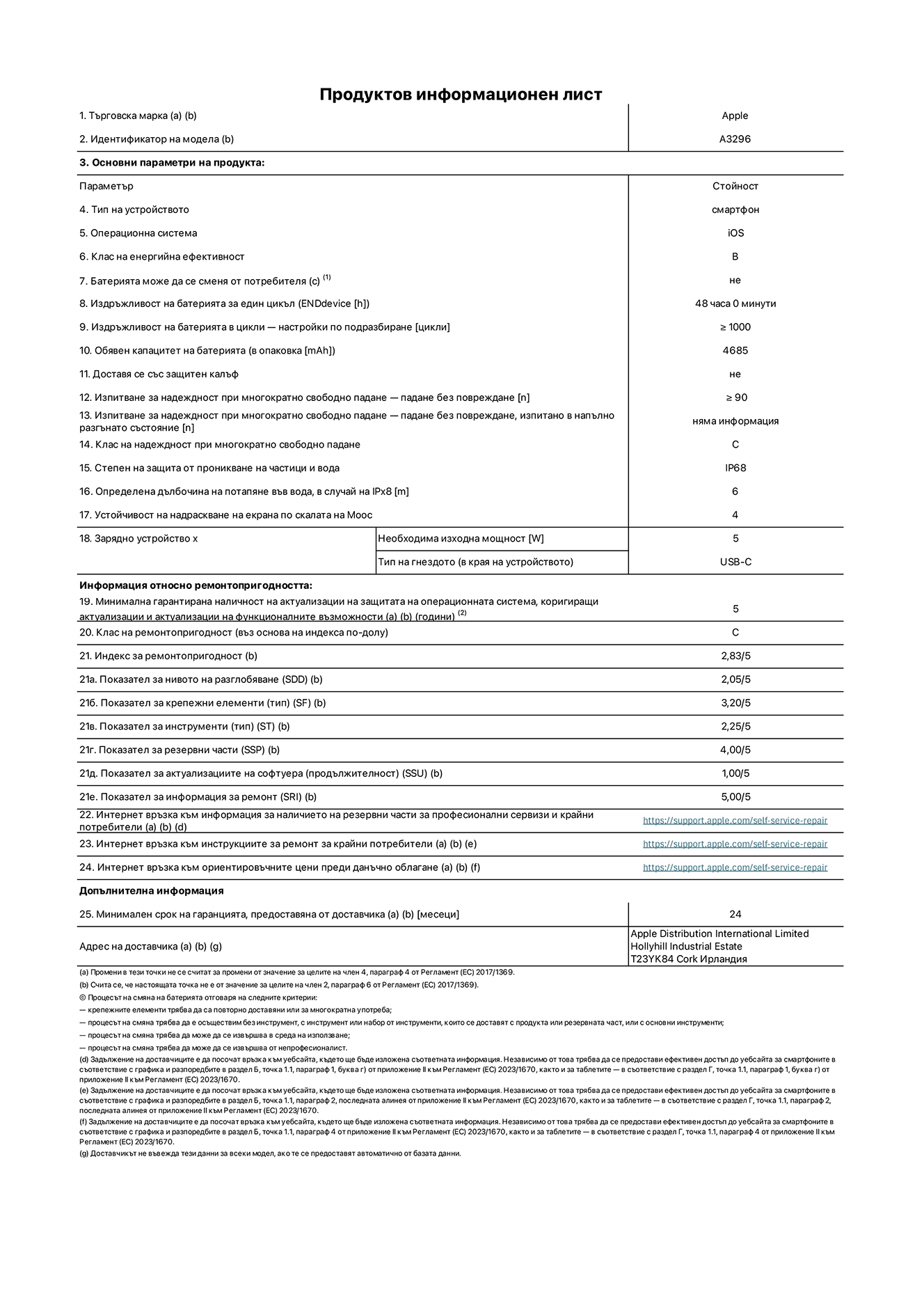Продуктов информационен лист за iPhone 16 Pro Max, модел A3296. Доставено от Apple Distribution International Limited, Hollyhill Industrial Estate. Cork, Ирландия T23 YK84. Тип устройство: смартфон. Операционна система: iOS. Клас на енергийна ефективност: B. Батерията може да се сменя от потребителя: не. Издръжливост на батерията за един цикъл: 48 часа. Издръжливост на батерията в цикли - настройки по подразбиране: По-голяма или равна на 1000. Обявен капацитет на батерията: 4685 mAh. Доставя се със защитен калъф: не. Изпитване за надеждност при многократно свободно падане - падане без повреждане: по-голямо или равно на 90. Изпитване за надеждност при многократно свободно падане - падане без повреждане, тествано в напълно разгънато състояние: не е приложимо. Клас на надеждност при многократно свободно падане: C. Степен на защита от проникване на частици и вода: IP68. Определена дълбочина на потапяне във вода, в случай на iPx8: 6 метра. Устойчивост на надраскване на екрана по скалата на твърдост на Моос: 4. Необходима изходна мощност на зарядното устройство: 5 вата. Тип на гнездото за зарядно устройство (в края на устройството): USB-C. Минимална гарантирана наличност на актуализации за сигурност на операционната система, коригиращи актуализации и актуализации на функционалността: 5 години. Клас на ремонтопригодност: C. Индекс на ремонтопригодност: 2,83/5. Показател за нивото на разглобяване (SDD): 2,05/5. Показател за крепежни елементи: 3,20/5. Показател за инструменти: 1,00/5. Показател за резервни части: 4,00/5. Показател за актуализации на софтуера: 1,00/5. Показател за информация за ремонт: 5,00/5. Уебвръзка към информация за наличността на резервни части за професионални сервизи и крайни потребители: https://support.apple.com/self-service-repair. Уебвръзка към инструкции за ремонт за крайни потребители: https://support.apple.com/self-service-repair. Уебвръзка към ориентировъчни цени преди данъци: https://support.apple.com/self-service-repair. Предлага се 24-месечна обща гаранция.