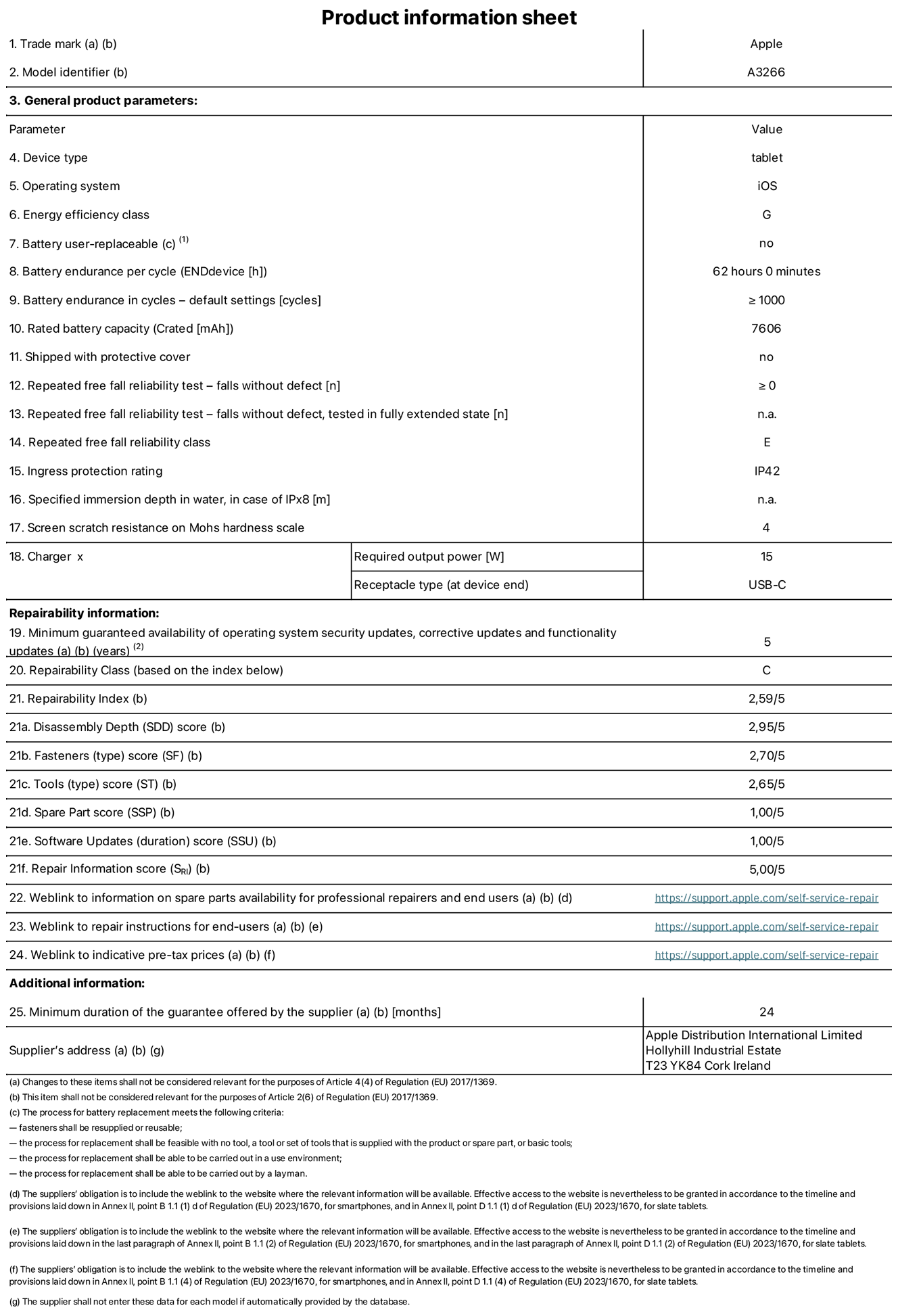 Product information sheet for 11-inch iPad Air Wi-Fi. Model A3266. Supplied by Apple UK Ltd, 100 New Bridge Street, London, EC4V 6JA. Device type: tablet. Operating system: iOS. Energy efficiency class for Standard Dynamic Range: G. Battery endurance 62 hours. Battery endurance in cycles: greater than or equal to 1,000. Rated battery capacity: 7,606 milliampere-hours. Repeated free fall reliability test - falls without defect: greater than or equal to 0. Repeated free fall reliability class: E. Ingress protection: IP42. Screen scratch resistance on Mohs hardness scale: 4. Charger required output power 15 watts. Charger receptacle type: USB-C. Minimum guaranteed availability of operating system security updates, corrective updates and functionality updates: 5 years. Repairability Class: C. Repairability Index: 2.59/5. Disassembly Depth score: 2.95/5. Fasteners (type) score: 2.70/5. Tools score: 2.65/5. Spare Part score: 1.00/5. Software Updates score: 1.00/5. Repair information score: 5.00/5. Weblink to information on spare parts availability for professional repairers and end-users: https://support.apple.com/self-service-repair. Weblink to repair instructions for end-users: https://support.apple.com/self-service-repair. Weblink to indicative pre-tax prices: https://support.apple.com/self-service-repair. 24-month general guarantee offered.